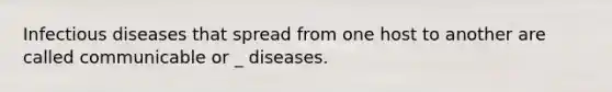 Infectious diseases that spread from one host to another are called communicable or _ diseases.