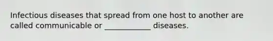 Infectious diseases that spread from one host to another are called communicable or ____________ diseases.