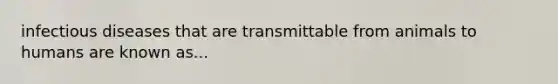 infectious diseases that are transmittable from animals to humans are known as...