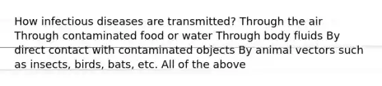 How infectious diseases are transmitted? Through the air Through contaminated food or water Through body fluids By direct contact with contaminated objects By animal vectors such as insects, birds, bats, etc. All of the above