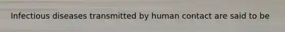 Infectious diseases transmitted by human contact are said to be