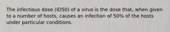 The infectious dose (ID50) of a virus is the dose that, when given to a number of hosts, causes an infection of 50% of the hosts under particular conditions.