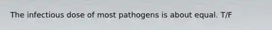 The infectious dose of most pathogens is about equal. T/F