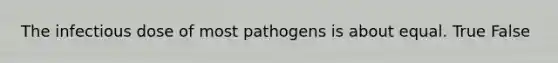 The infectious dose of most pathogens is about equal. True False