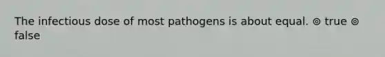 The infectious dose of most pathogens is about equal. ⊚ true ⊚ false