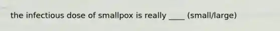 the infectious dose of smallpox is really ____ (small/large)