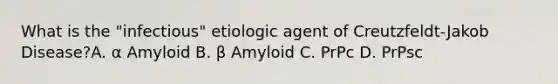 What is the "infectious" etiologic agent of Creutzfeldt-Jakob Disease?A. α Amyloid B. β Amyloid C. PrPc D. PrPsc