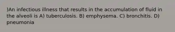 )An infectious illness that results in the accumulation of fluid in the alveoli is A) tuberculosis. B) emphysema. C) bronchitis. D) pneumonia