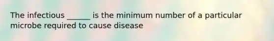 The infectious ______ is the minimum number of a particular microbe required to cause disease