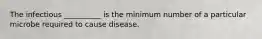 The infectious __________ is the minimum number of a particular microbe required to cause disease.