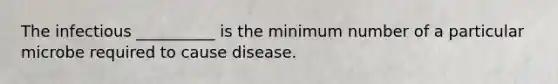 The infectious __________ is the minimum number of a particular microbe required to cause disease.