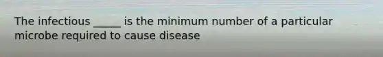 The infectious _____ is the minimum number of a particular microbe required to cause disease