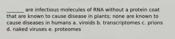 _______ are infectious molecules of RNA without a protein coat that are known to cause disease in plants; none are known to cause diseases in humans a. viroids b. transcriptomes c. prions d. naked viruses e. proteomes