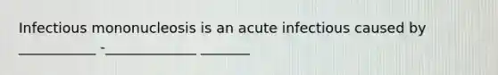 Infectious mononucleosis is an acute infectious caused by ___________ -_____________ _______