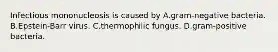 Infectious mononucleosis is caused by A.gram-negative bacteria. B.Epstein-Barr virus. C.thermophilic fungus. D.gram-positive bacteria.