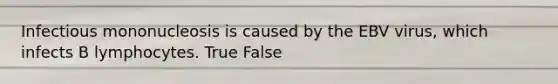 Infectious mononucleosis is caused by the EBV virus, which infects B lymphocytes. True False