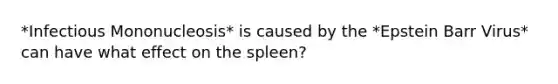 *Infectious Mononucleosis* is caused by the *Epstein Barr Virus* can have what effect on the spleen?