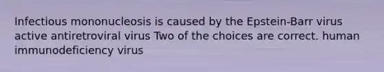 Infectious mononucleosis is caused by the Epstein-Barr virus active antiretroviral virus Two of the choices are correct. human immunodeficiency virus