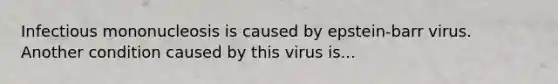 Infectious mononucleosis is caused by epstein-barr virus. Another condition caused by this virus is...