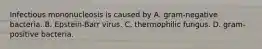 Infectious mononucleosis is caused by A. gram-negative bacteria. B. Epstein-Barr virus. C. thermophilic fungus. D. gram-positive bacteria.