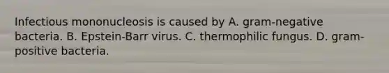 Infectious mononucleosis is caused by A. gram-negative bacteria. B. Epstein-Barr virus. C. thermophilic fungus. D. gram-positive bacteria.