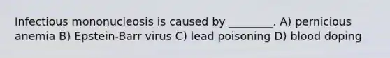 Infectious mononucleosis is caused by ________. A) pernicious anemia B) Epstein-Barr virus C) lead poisoning D) blood doping
