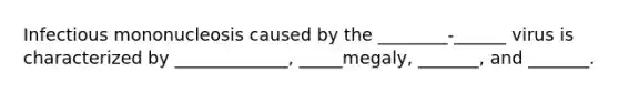 Infectious mononucleosis caused by the ________-______ virus is characterized by _____________, _____megaly, _______, and _______.