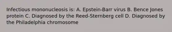 Infectious mononucleosis is: A. Epstein-Barr virus B. Bence Jones protein C. Diagnosed by the Reed-Sternberg cell D. Diagnosed by the Philadelphia chromosome