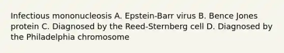 Infectious mononucleosis A. Epstein-Barr virus B. Bence Jones protein C. Diagnosed by the Reed-Sternberg cell D. Diagnosed by the Philadelphia chromosome