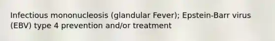 Infectious mononucleosis (glandular Fever); Epstein-Barr virus (EBV) type 4 prevention and/or treatment