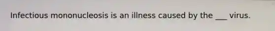 Infectious mononucleosis is an illness caused by the ___ virus.