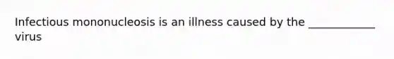 Infectious mononucleosis is an illness caused by the ____________ virus