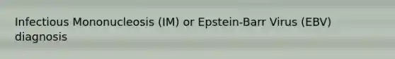 Infectious Mononucleosis (IM) or Epstein-Barr Virus (EBV) diagnosis