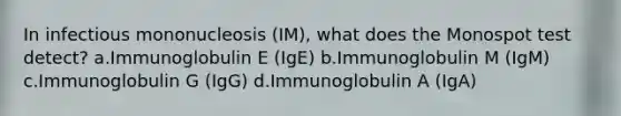 In infectious mononucleosis (IM), what does the Monospot test detect? a.Immunoglobulin E (IgE) b.Immunoglobulin M (IgM) c.Immunoglobulin G (IgG) d.Immunoglobulin A (IgA)