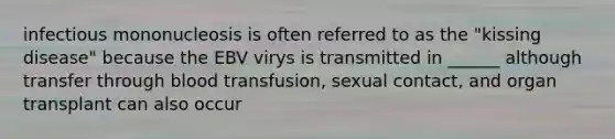 infectious mononucleosis is often referred to as the "kissing disease" because the EBV virys is transmitted in ______ although transfer through blood transfusion, sexual contact, and organ transplant can also occur