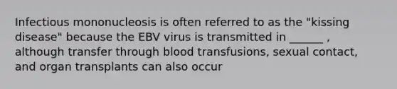 Infectious mononucleosis is often referred to as the "kissing disease" because the EBV virus is transmitted in ______ , although transfer through blood transfusions, sexual contact, and organ transplants can also occur