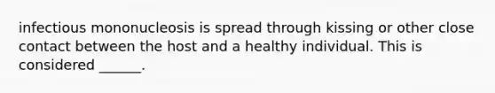 infectious mononucleosis is spread through kissing or other close contact between the host and a healthy individual. This is considered ______.