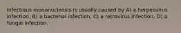 Infectious mononucleosis is usually caused by A) a herpesvirus infection. B) a bacterial infection. C) a retrovirus infection. D) a fungal infection.