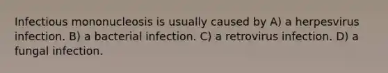 Infectious mononucleosis is usually caused by A) a herpesvirus infection. B) a bacterial infection. C) a retrovirus infection. D) a fungal infection.