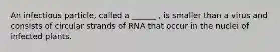 An infectious particle, called a ______ , is smaller than a virus and consists of circular strands of RNA that occur in the nuclei of infected plants.