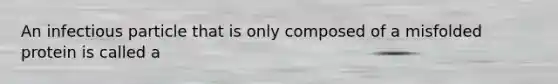 An infectious particle that is only composed of a misfolded protein is called a