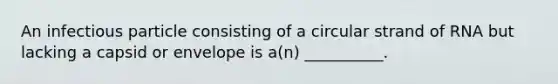 An infectious particle consisting of a circular strand of RNA but lacking a capsid or envelope is a(n) __________.