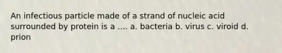 An infectious particle made of a strand of nucleic acid surrounded by protein is a .... a. bacteria b. virus c. viroid d. prion