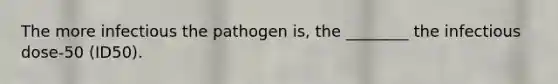 The more infectious the pathogen is, the ________ the infectious dose-50 (ID50).