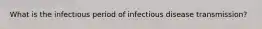 What is the infectious period of infectious disease transmission?