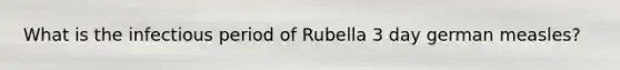 What is the infectious period of Rubella 3 day german measles?