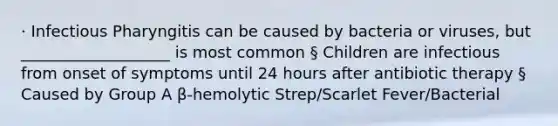 · Infectious Pharyngitis can be caused by bacteria or viruses, but ___________________ is most common § Children are infectious from onset of symptoms until 24 hours after antibiotic therapy § Caused by Group A β-hemolytic Strep/Scarlet Fever/Bacterial