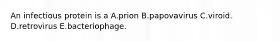 An infectious protein is a A.prion B.papovavirus C.viroid. D.retrovirus E.bacteriophage.