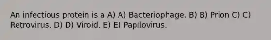 An infectious protein is a A) A) Bacteriophage. B) B) Prion C) C) Retrovirus. D) D) Viroid. E) E) Papilovirus.