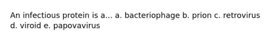 An infectious protein is a... a. bacteriophage b. prion c. retrovirus d. viroid e. papovavirus